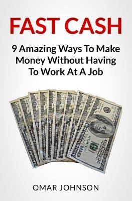 Fast Cash: 9 Amazing Ways To Make Money Without Having To Work At A Job by Johnson, Omar