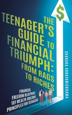 The Teenager's Guide to Financial Triumph: From Rags to Riches by Abhayawickrama, Charuka P.