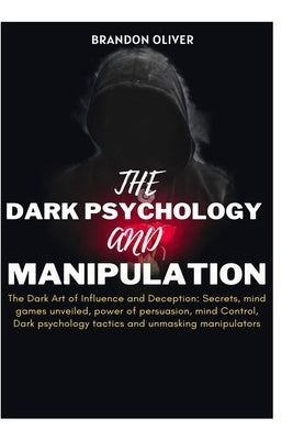 The Dark psychology and manipulation: The Dark Arts of Influence and Deception: Secrets, Mind Games Unveiled, Power of Persuasion, Mind Control, Dark by Oliver, Brandon