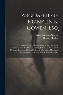 Argument of Franklin B. Gowen, Esq: Of Counsel for the Commonwealth, in the Case of the Commonwealth Vs. Thomas Munley, Indicted in the Court of Oyer by Gowen, Franklin Benjamin