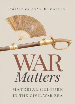 War Matters: Material Culture in the Civil War Era by Cashin, Joan E.
