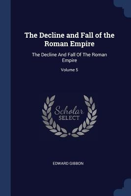 The Decline and Fall of the Roman Empire: The Decline And Fall Of The Roman Empire; Volume 5 by Gibbon, Edward