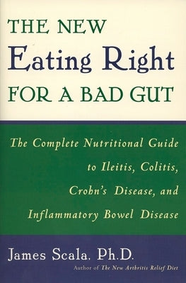 The New Eating Right for a Bad Gut: The Complete Nutritional Guide to Ileitis, Colitis, Crohn's Disease, and Inflammatory Bowel Disease by Scala, James