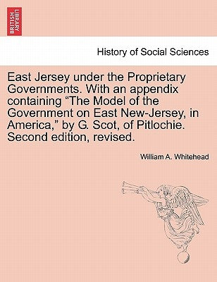 East Jersey under the Proprietary Governments. With an appendix containing "The Model of the Government on East New-Jersey, in America," by G. Scot, o by Whitehead, William A.