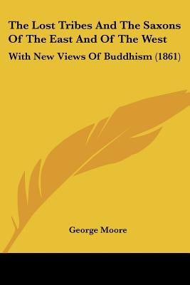 The Lost Tribes And The Saxons Of The East And Of The West: With New Views Of Buddhism (1861) by Moore, George