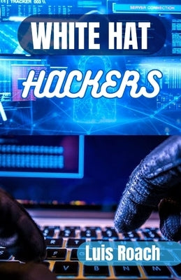 White Hat Hackers: Exploring the World of White Hat Hackers by Roach, Luis
