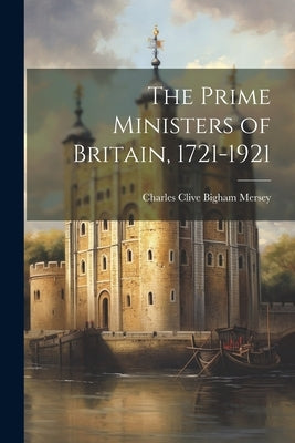The Prime Ministers of Britain, 1721-1921 by Mersey, Charles Clive Bigham