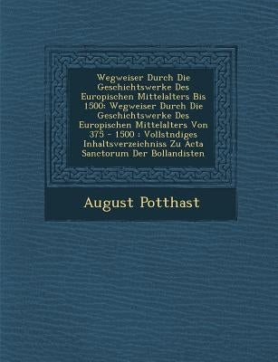 Wegweiser Durch Die Geschichtswerke Des Europ Ischen Mittelalters Bis 1500: Wegweiser Durch Die Geschichtswerke Des Europ Ischen Mittelalters Von 375 by Potthast, August
