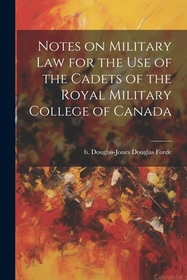 Notes on Military law for the use of the Cadets of the Royal Military College of Canada by Douglas-Jones, Douglas Forde B.