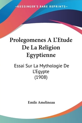 Prolegomenes A L'Etude De La Religion Egyptienne: Essai Sur La Mythologie De L'Egypte (1908) by Amelineau, Emile