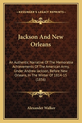 Jackson And New Orleans: An Authentic Narrative Of The Memorable Achievements Of The American Army, Under Andrew Jackson, Before New Orleans, I by Walker, Alexander