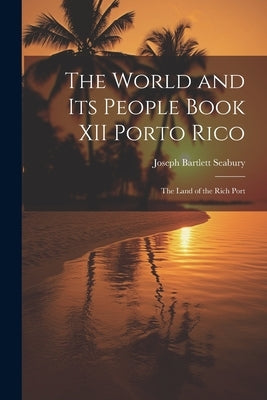 The World and Its People Book XII Porto Rico: The Land of the Rich Port by Seabury, Joseph Bartlett