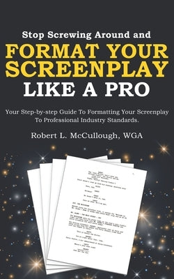 Stop Screwing Around and Format Your Screenplay Like a Pro: Your Step-by-step Guide to Formatting Your Screenplay to Professional Industry Standards by McCullough, Robert L.