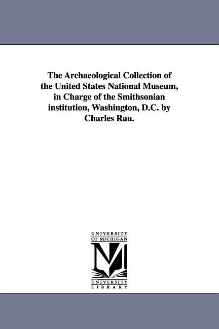 The Archaeological Collection of the United States National Museum, in Charge of the Smithsonian institution, Washington, D.C. by Charles Rau. by Rau, Charles