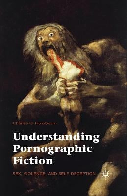 Understanding Pornographic Fiction: Sex, Violence, and Self-Deception by Nussbaum, Charles