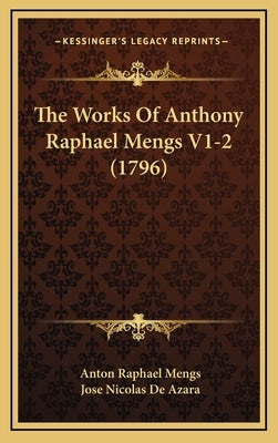 The Works Of Anthony Raphael Mengs V1-2 (1796) by Mengs, Anton Raphael