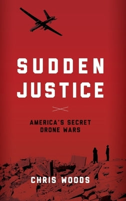 Sudden Justice: America's Secret Drone Wars by Woods, Chris