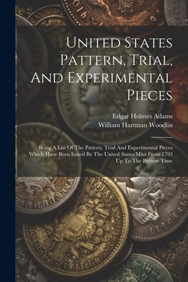 United States Pattern, Trial, And Experimental Pieces: Being A List Of The Pattern, Trial And Experimental Pieces Which Have Been Issued By The United by Adams, Edgar Holmes