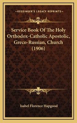 Service Book Of The Holy Orthodox-Catholic Apostolic, Greco-Russian, Church (1906) by Hapgood, Isabel Florence