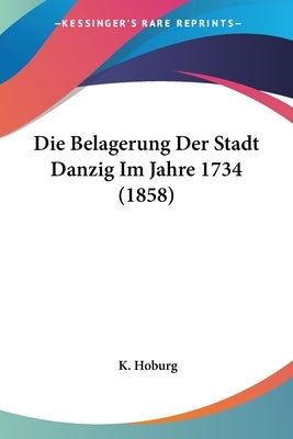 Die Belagerung Der Stadt Danzig Im Jahre 1734 (1858) by Hoburg, K.