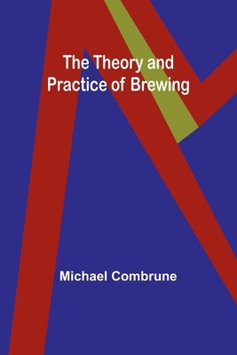 The Theory and Practice of Brewing by Combrune, Michael