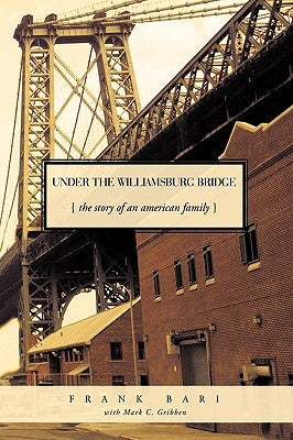 Under the Williamsburg Bridge: The Story of an American Family by Frank Bari with Mark C. Gribben, Bari Wi