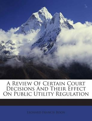 A Review of Certain Court Decisions and Their Effect on Public Utility Regulation by Boon, Leonard Francis