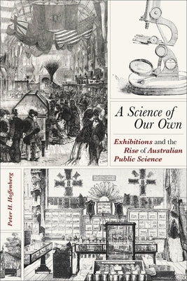 A Science of Our Own: Exhibitions and the Rise of Australian Public Science by Hoffenberg, Peter H.