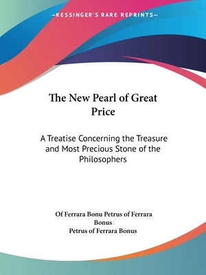 The New Pearl of Great Price: A Treatise Concerning the Treasure and Most Precious Stone of the Philosophers by Petrus of Ferrara Bonus, Of Ferrara Bonu