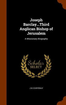 Joseph Barclay...Third Anglican Bishop of Jerusalem: A Missionary Biography by Courtenay, J. B.
