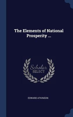 The Elements of National Prosperity ... by Atkinson, Edward