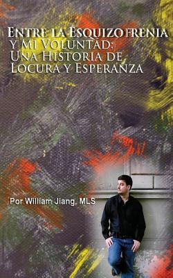 Entre la Esquizofrenia y Mi Voluntad: Una Historia de Locura y Esperanza by Alvarado, Jorge