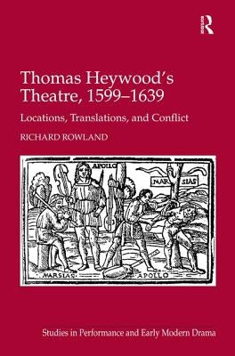 Thomas Heywood's Theatre, 1599�1639: Locations, Translations, and Conflict by Rowland, Richard