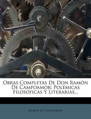 Obras Completas De Don Ramón De Campoamor: Polémicas Filosóficas Y Literarias... by Campoamor, RamÃ³n de