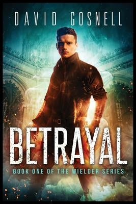 Betrayal: Book One Of The Wielder Series by Gosnell, David