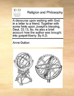 A Discourse Upon Walking with God: In a Letter to a Friend. Together with Some Hints Upon Joseph's Blessing, Deut. 33.13, &C. as Also a Brief Account by Dutton, Anne