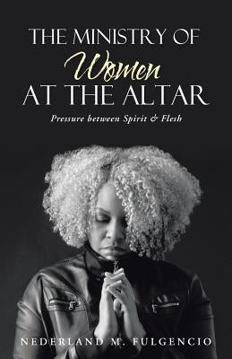 The Ministry of Women at the Altar: Pressure Between Spirit & Flesh by Fulgencio, Nederland M.