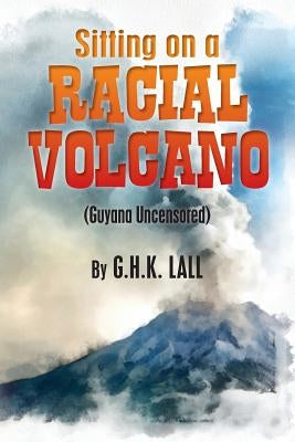 Sitting On A Racial Volcano (Guyana Uncensored) by Lall, G. H. K.