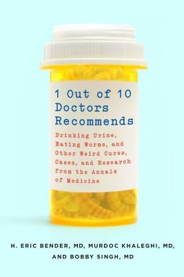 1 Out of 10 Doctors Recommends: Drinking Urine, Eating Worms, and Other Weird Cures, Cases, and Research from the Annals of Medicine by Bender, H. Eric