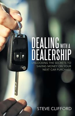 Dealing with a Dealership: Unlocking the Secrets to Saving Money on Your Next Car Purchase by Clifford, Steve