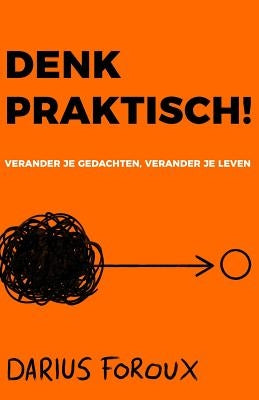 Denk Praktisch!: Versimpel Je Gedachten, Ervaar Minder Stress, En Bereik Meer by Foroux, Darius