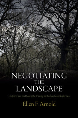 Negotiating the Landscape: Environment and Monastic Identity in the Medieval Ardennes by Arnold, Ellen F.