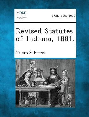 Revised Statutes of Indiana, 1881. by Frazer, James S.