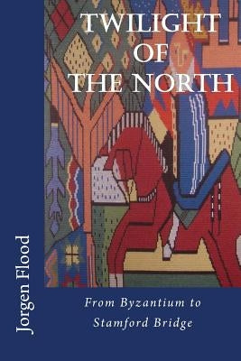 Twilight of the North: From Byzantium to Stamford Bridge by Flood, Jorgen