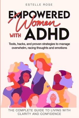 Empowered Women with ADHD: Tools, hacks, and proven strategies to manage overwhelm, racing thoughts, and emotions. The complete guide to living w by Rose, Estelle