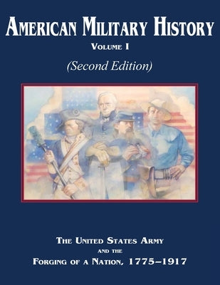 American Military History Volume 1 (Second Edition): The United States Army and the Forging of a Nation, 1775-1917 by Center of Military History Us Army