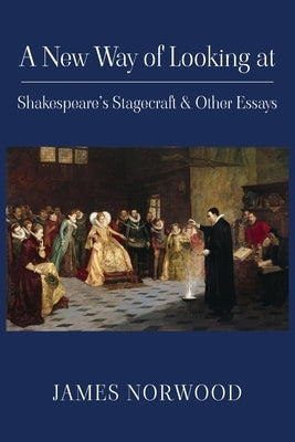 A New Way of Looking at Shakespeare's Stagecraft & Other Essays by Norwood, James