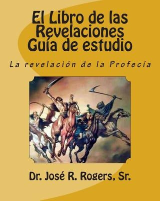 El Libro de las Revelaciones Guía de estudio: La revelación de la Profecía by Rogers, Sr. Jose R.