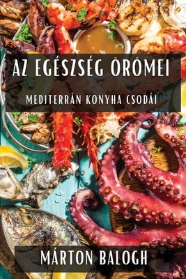 Az Egészség Örömei: Mediterrán Konyha Csodái by Balogh, MÃ¡rton
