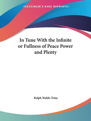 In Tune With the Infinite or Fullness of Peace Power and Plenty by Trine, Ralph Waldo
